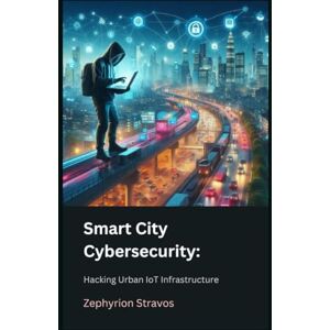 Stravos, Zephyrion Smart City Cybersecurity: Hacking Urban IoT Infrastructure (IoT Red Teaming: Offensive and Defensive Strategies) Stravos, Zephyrion Smart City Cybersecurity: Hacking Urban IoT Infrastructure (IoT Red Teaming: Offensive and Defensive Strategies)