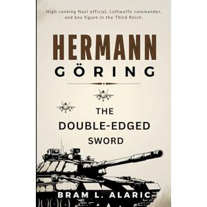L. Alaric, Bram Hermann Göring Biography: The Double-Edged Sword (A Detailed Account and Timeless Impression) L. Alaric, Bram Hermann Göring Biography: The Double-Edged Sword (A Detailed Account and Timeless Impression)