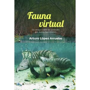 López Arruebo, Arturo FAUNA VIRTUAL: un ensayo sobre los animales que nunca han existido López Arruebo, Arturo FAUNA VIRTUAL: un ensayo sobre los animales que nunca han existido