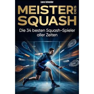 Schneider, Laura Meister des Squash: Die 34 besten Squash-Spieler aller Zeiten Schneider, Laura Meister des Squash: Die 34 besten Squash-Spieler aller Zeiten