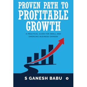 S Ganesh Babu Proven Path to Profitable Growth: A Practical Guide for Small and Emerging Business Owners S Ganesh Babu Proven Path to Profitable Growth: A Practical Guide for Small and Emerging Business Owners