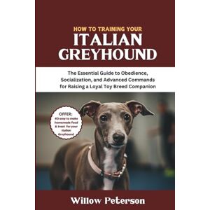 Peterson, Willow How to Train Your Italian Greyhound: The Essential Guide to Obedience, Socialization, and Advanced Commands for Raising a Loyal Toy Breed Companion (The Dog Trainer’s Handbook) Peterson, Willow How to Train Your Italian Greyhound: The Essential Guide to Obedience, Socialization, and Advanced Commands for Raising a Loyal Toy Breed Companion (The Dog Trainer’s Handbook)