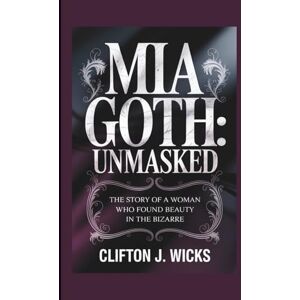 WICKS, CLIFTON MIA GOTH:UNMASKED: THE STORY OF A WOMAN WHO FOUND BEAUTY IN THE BIZARRE WICKS, CLIFTON MIA GOTH:UNMASKED: THE STORY OF A WOMAN WHO FOUND BEAUTY IN THE BIZARRE