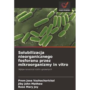 Vazhacharickal, Prem Jose Solubilizacja nieorganicznego fosforanu przez mikroorganizmy in vitro: Wpływ na wzrost roślin uprawnych: Wp¿yw na wzrost ro¿lin uprawnych Vazhacharickal, Prem Jose Solubilizacja nieorganicznego fosforanu przez mikroorganizmy in vitro: Wpływ na wzrost roślin uprawnych: Wp¿yw na wzrost ro¿lin uprawnych