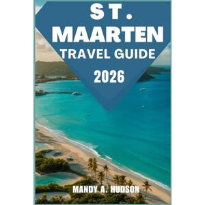 A. Hudson, Mandy ST. MAARTEN TRAVEL GUIDE 2026: Discover Dual-Island Magic, Sunlit Beaches, Colorful Culture, and Hidden Gems A. Hudson, Mandy ST. MAARTEN TRAVEL GUIDE 2026: Discover Dual-Island Magic, Sunlit Beaches, Colorful Culture, and Hidden Gems
