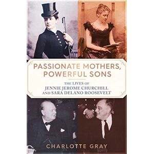 Gray, Charlotte Passionate Mothers, Powerful Sons: The Lives of Jennie Jerome Churchill and Sara Delano Roosevelt Gray, Charlotte Passionate Mothers, Powerful Sons: The Lives of Jennie Jerome Churchill and Sara Delano Roosevelt