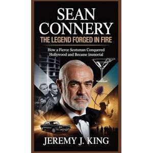 J. King, Jeremy SEAN CONNERY: The Legend Forged in Fire: How a Fierce Scotsman Conquered Hollywood and Became Immortal J. King, Jeremy SEAN CONNERY: The Legend Forged in Fire: How a Fierce Scotsman Conquered Hollywood and Became Immortal