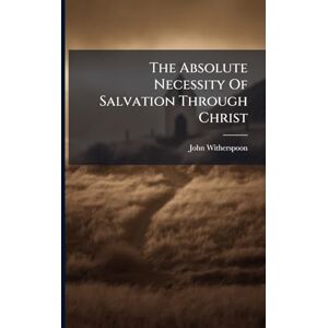 Witherspoon, John The Absolute Necessity Of Salvation Through Christ Witherspoon, John The Absolute Necessity Of Salvation Through Christ