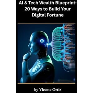 Ortiz, Vicente AI & Tech Wealth Blueprint: 20 Ways to Build Your Digital Fortune Ortiz, Vicente AI & Tech Wealth Blueprint: 20 Ways to Build Your Digital Fortune