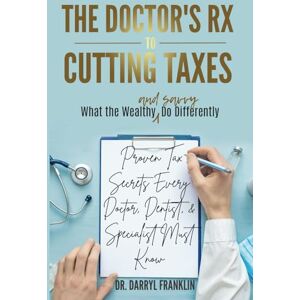 Franklin, Dr. Darryl The Doctor's Rx To Cutting Taxes Proven Tax Secrets Every Doctor, Dentist, & Specialist Must Know Franklin, Dr. Darryl The Doctor's Rx To Cutting Taxes Proven Tax Secrets Every Doctor, Dentist, & Specialist Must Know