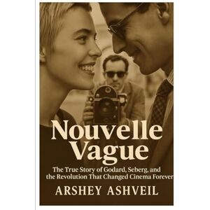 Ashveil, Arshey Nouvelle Vague: The True Story of Godard, Seberg, and the Revolution That Changed Cinema Forever Ashveil, Arshey Nouvelle Vague: The True Story of Godard, Seberg, and the Revolution That Changed Cinema Forever