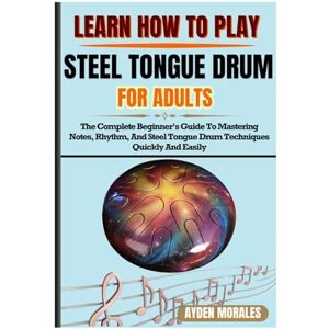 MORALES, AYDEN LEARN HOW TO PLAY STEEL TONGUE DRUM FOR ADULTS: The Complete Beginner’s Guide To Mastering Notes, Rhythm, And Steel Tongue Drum Techniques Quickly And Easily MORALES, AYDEN LEARN HOW TO PLAY STEEL TONGUE DRUM FOR ADULTS: The Complete Beginner’s Guide To Mastering Notes, Rhythm, And Steel Tongue Drum Techniques Quickly And Easily