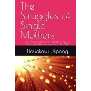 Ukpong, Uduakosu The Struggles of Single Mothers: How They Influence Our Society & Tips for Discussing Father’s Absence with the Child Ukpong, Uduakosu The Struggles of Single Mothers: How They Influence Our Society & Tips for Discussing Father’s Absence with the Child