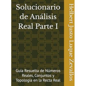 Luque Zevallos, Helbert Justo Solucionario de Análisis Real Parte I: Guía Resuelta de Números Reales, Conjuntos y Topología en la Recta Real (Solucionarios Matemáticas Posgrado) Luque Zevallos, Helbert Justo Solucionario de Análisis Real Parte I: Guía Resuelta de Números Reales, Conjuntos y Topología en la Recta Real (Solucionarios Matemáticas Posgrado)