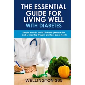 365, WELLINGTON The Essential Guide for Living Well with Diabetes: Simple Ways to Avoid Diabetes ( Reduce the Carbs, Shed Weight, and Feel Great Now!) 365, WELLINGTON The Essential Guide for Living Well with Diabetes: Simple Ways to Avoid Diabetes ( Reduce the Carbs, Shed Weight, and Feel Great Now!)