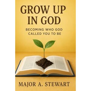 Stewart, Major A. GROW UP IN GOD: Becoming Who God Called You to Be Stewart, Major A. GROW UP IN GOD: Becoming Who God Called You to Be