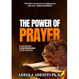 Adeniyi Ph.D., Adeola The Power of Prayer: Unlocking God’s Promises for Your Life Adeniyi Ph.D., Adeola The Power of Prayer: Unlocking God’s Promises for Your Life