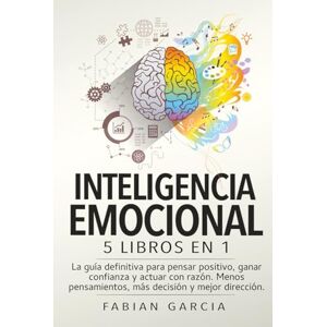 Garcia, Fabian INTELIGENCIA EMOCIONAL: 5 libros en 1: La guía definitiva para pensar positivo, ganar confianza y actuar con razón. Menos pensamientos, más decisión y mejor dirección. Garcia, Fabian INTELIGENCIA EMOCIONAL: 5 libros en 1: La guía definitiva para pensar positivo, ganar confianza y actuar con razón. Menos pensamientos, más decisión y mejor dirección.