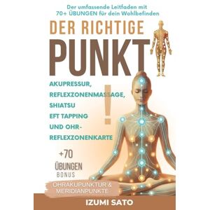 Sato, Izumi DER RICHTIGE PUNKT! Akupressur, Reflexzonenmassage, Shiatsu und EFT: Der umfassende Leitfaden mit 70+ ÜBUNGEN für dein Wohlbefinden Sato, Izumi DER RICHTIGE PUNKT! Akupressur, Reflexzonenmassage, Shiatsu und EFT: Der umfassende Leitfaden mit 70+ ÜBUNGEN für dein Wohlbefinden