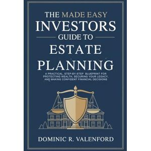 Valenford, Dominic R. The Made Easy Investors Guide to Estate Planning: A Practical, Step-by-Step Blueprint for Protecting Wealth, Securing Your Legacy, and Making Confident Financial Decisions Valenford, Dominic R. The Made Easy Investors Guide to Estate Planning: A Practical, Step-by-Step Blueprint for Protecting Wealth, Securing Your Legacy, and Making Confident Financial Decisions