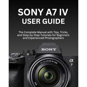 Morrison, Wilbur I. SONY A7 IV USER GUIDE: The Complete Manual with Tips, Tricks, and Step-by-Step Tutorials for Beginners and Experienced Photographers Morrison, Wilbur I. SONY A7 IV USER GUIDE: The Complete Manual with Tips, Tricks, and Step-by-Step Tutorials for Beginners and Experienced Photographers