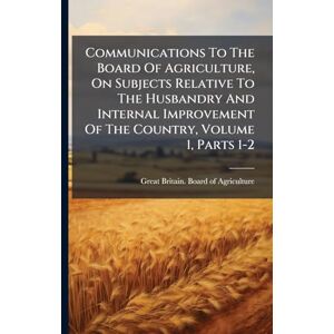 Communications To The Board Of Agriculture, On Subjects Relative To The Husbandry And Internal Improvement Of The Country, Volume 1, Parts 1-2 Communications To The Board Of Agriculture, On Subjects Relative To The Husbandry And Internal Improvement Of The Country, Volume 1, Parts 1-2