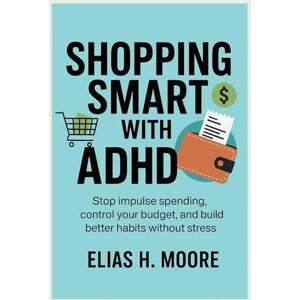 H. Moore, Elias Shopping Smart with ADHD: Stop Impulse Spending, Control Your Budget, and Build Better Habits Without Stress H. Moore, Elias Shopping Smart with ADHD: Stop Impulse Spending, Control Your Budget, and Build Better Habits Without Stress