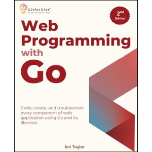 Taylor Web Programming with Go, Second Edition: Code, create, and troubleshoot every component of web application using Go and its libraries Taylor Web Programming with Go, Second Edition: Code, create, and troubleshoot every component of web application using Go and its libraries