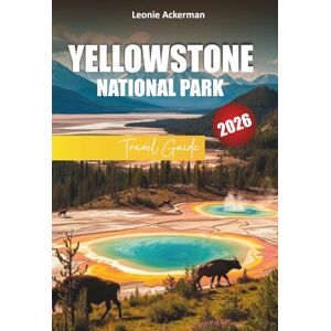 Ackerman, Leonie YELLOWSTONE NATIONAL PARK TRAVEL GUIDE 2026: Essential Tips, Scenic Hikes, Wildlife Encounters, and Adventure Itineraries in Wyoming, Montana, and Idaho Ackerman, Leonie YELLOWSTONE NATIONAL PARK TRAVEL GUIDE 2026: Essential Tips, Scenic Hikes, Wildlife Encounters, and Adventure Itineraries in Wyoming, Montana, and Idaho