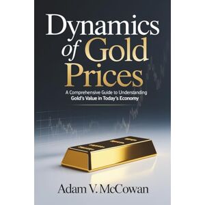McCowan, Adam V. Dynamics of Gold Prices: A Comprehensive Guide to Understanding Gold’s Value in Today’s Economy McCowan, Adam V. Dynamics of Gold Prices: A Comprehensive Guide to Understanding Gold’s Value in Today’s Economy