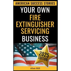 Hill, Alun Your Own Fire Extinguisher Servicing Business: From Layoff Fears to Financial Freedom: A Step-by-Step Blueprint for Entrepreneurial Success (American Success Stories) Hill, Alun Your Own Fire Extinguisher Servicing Business: From Layoff Fears to Financial Freedom: A Step-by-Step Blueprint for Entrepreneurial Success (American Success Stories)