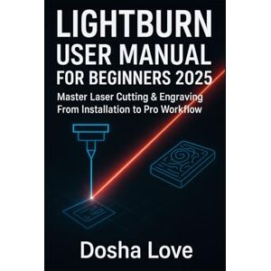 Love, Dosha LIGHTBURN USER MANUAL FOR BEGINNERS 2025: Master Laser Cutting & Engraving From Installation to Pro Workflow: 1 (Golden Guidebooks for Beginners and Seniors) Love, Dosha LIGHTBURN USER MANUAL FOR BEGINNERS 2025: Master Laser Cutting & Engraving From Installation to Pro Workflow: 1 (Golden Guidebooks for Beginners and Seniors)