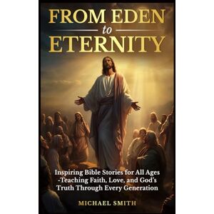 Smith, Michael FROM EDEN TO ETERNITY: INSPIRING BIBLE STORIES FOR ALL AGES: TEACHING FAITH, LOVE, AND GOD’S TRUTH THROUGH EVERY GENERATION Smith, Michael FROM EDEN TO ETERNITY: INSPIRING BIBLE STORIES FOR ALL AGES: TEACHING FAITH, LOVE, AND GOD’S TRUTH THROUGH EVERY GENERATION