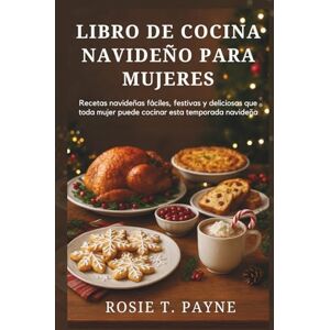 T. Payne, Rosie LIBRO DE COCINA NAVIDEÑO PARA MUJERES: Recetas navideñas fáciles, festivas y deliciosas que toda mujer puede cocinar esta temporada navideña T. Payne, Rosie LIBRO DE COCINA NAVIDEÑO PARA MUJERES: Recetas navideñas fáciles, festivas y deliciosas que toda mujer puede cocinar esta temporada navideña