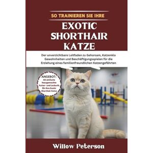 Peterson, Willow So trainieren Sie Ihre Exotic Shorthair Katze: Der unverzichtbare Leitfaden zu Gehorsam, Katzenklo Gewohnheiten und Beschäftigungsspielen für die Erziehung eines familienfreundlichen Katzengefährten Peterson, Willow So trainieren Sie Ihre Exotic Shorthair Katze: Der unverzichtbare Leitfaden zu Gehorsam, Katzenklo Gewohnheiten und Beschäftigungsspielen für die Erziehung eines familienfreundlichen Katzengefährten