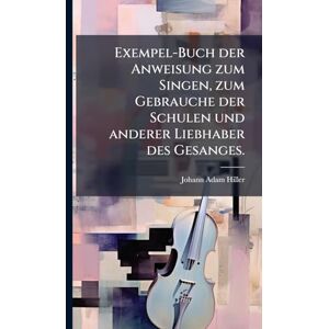 Hiller, Johann Adam Exempel-Buch der Anweisung zum Singen, zum Gebrauche der Schulen und anderer Liebhaber des Gesanges. Hiller, Johann Adam Exempel-Buch der Anweisung zum Singen, zum Gebrauche der Schulen und anderer Liebhaber des Gesanges.
