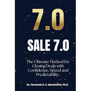 MARCHESINI, Dr. FERNANDO R. A. SALE 7.0: The Ultimate Method to Close Deals with Confidence, Speed, and Predictability. MARCHESINI, Dr. FERNANDO R. A. SALE 7.0: The Ultimate Method to Close Deals with Confidence, Speed, and Predictability.