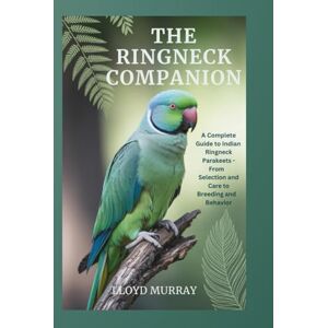 Murray, Lloyd The Ringneck Companion: A Complete Guide to Indian Ringneck Parakeets From Selection and Care to Breeding and Behavior Murray, Lloyd The Ringneck Companion: A Complete Guide to Indian Ringneck Parakeets From Selection and Care to Breeding and Behavior