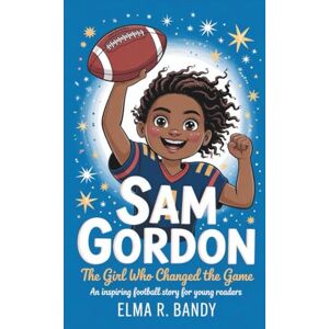 R. Bandy, Elma SAM GORDON: The Girl Who Changed the Game An Inspiring Football Story for Young Readers R. Bandy, Elma SAM GORDON: The Girl Who Changed the Game An Inspiring Football Story for Young Readers
