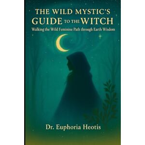 Heotis, Dr. Euphoria The Wild Mystic’s Guide™ to The Witch: Walking the Wild Feminine Path through Earth Wisdom (The Wild Mystic’s Guide™ Collection) Heotis, Dr. Euphoria The Wild Mystic’s Guide™ to The Witch: Walking the Wild Feminine Path through Earth Wisdom (The Wild Mystic’s Guide™ Collection)