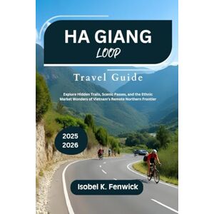 Fenwick, Isobel K. Ha Giang Loop Travel Guide 2025 2026: Explore Hidden Trails, Scenic Passes, and the Ethnic Market Wonders of Vietnam’s Remote Northern Frontier (Journeys of Desire and Discovery) Fenwick, Isobel K. Ha Giang Loop Travel Guide 2025 2026: Explore Hidden Trails, Scenic Passes, and the Ethnic Market Wonders of Vietnam’s Remote Northern Frontier (Journeys of Desire and Discovery)