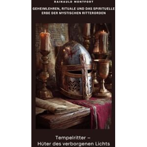 Montfort, Rainauld Tempelritter – Hüter des verborgenen Lichts: Geheimlehren, Rituale und das spirituelle Erbe der mystischen Ritterorden Montfort, Rainauld Tempelritter – Hüter des verborgenen Lichts: Geheimlehren, Rituale und das spirituelle Erbe der mystischen Ritterorden