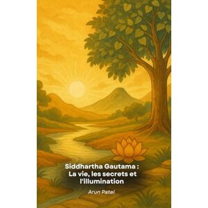 Patel, Arun Siddhartha Gautama : La vie, les secrets et l'illumination: L'histoire fascinante des enseignements, des mystères et des révélations du Bouddha Patel, Arun Siddhartha Gautama : La vie, les secrets et l'illumination: L'histoire fascinante des enseignements, des mystères et des révélations du Bouddha