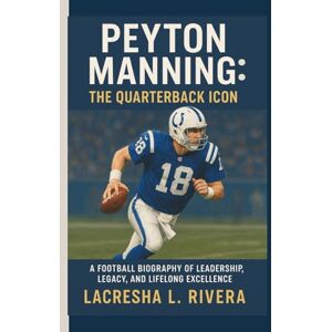 L. RIVERA, LACRESHA PEYTON MANNING: THE QUARTERBACK ICON: A FOOTBALL BIOGRAPHY OF LEADERSHIP,LEGACY, AND LIFELONG EXCELLENCE L. RIVERA, LACRESHA PEYTON MANNING: THE QUARTERBACK ICON: A FOOTBALL BIOGRAPHY OF LEADERSHIP,LEGACY, AND LIFELONG EXCELLENCE