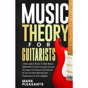 Pleasants, Mark Music Theory for Guitarists: A New Look at Theory to Help Reduce Self-Doubt & Second Guessing Yourself, No Longer Feel Insecure & Frustrated So You Can Start Enjoying Your Performances & Feel Confiden Pleasants, Mark Music Theory for Guitarists: A New Look at Theory to Help Reduce Self-Doubt & Second Guessing Yourself, No Longer Feel Insecure & Frustrated So You Can Start Enjoying Your Performances & Feel Confiden