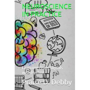 D. Debby, Praise NEUROSCIENCE IN PRACTICE: Learning Brain Signals with Python D. Debby, Praise NEUROSCIENCE IN PRACTICE: Learning Brain Signals with Python