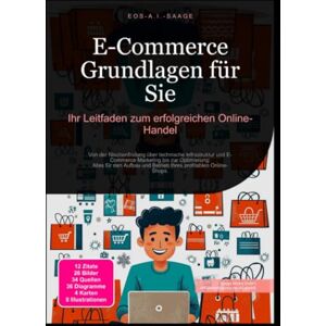 A. I. Saage, D. Eos E-Commerce Grundlagen für Sie: Ihr Leitfaden zum erfolgreichen Online-Handel A. I. Saage, D. Eos E-Commerce Grundlagen für Sie: Ihr Leitfaden zum erfolgreichen Online-Handel