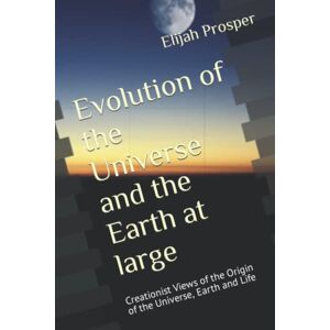 Prosper, Elijah Evolution of the Universe and the Earth at large: Creationist Views of the Origin of the Universe, Earth and Life Prosper, Elijah Evolution of the Universe and the Earth at large: Creationist Views of the Origin of the Universe, Earth and Life