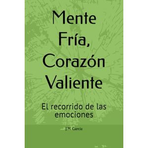 García Quero, Juan Miguel Mente Fría, Corazón Valiente: El recorrido de las emociones García Quero, Juan Miguel Mente Fría, Corazón Valiente: El recorrido de las emociones