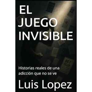 Lopez, Luis EL JUEGO INVISIBLE: Historias reales de una adicción que no se ve Lopez, Luis EL JUEGO INVISIBLE: Historias reales de una adicción que no se ve